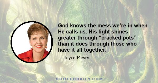 God knows the mess we’re in when He calls us. His light shines greater through “cracked pots” than it does through those who have it all together.