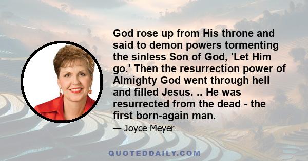 God rose up from His throne and said to demon powers tormenting the sinless Son of God, 'Let Him go.' Then the resurrection power of Almighty God went through hell and filled Jesus. .. He was resurrected from the dead - 