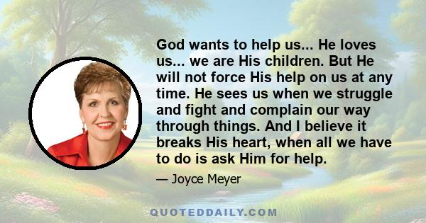 God wants to help us... He loves us... we are His children. But He will not force His help on us at any time. He sees us when we struggle and fight and complain our way through things. And I believe it breaks His heart, 