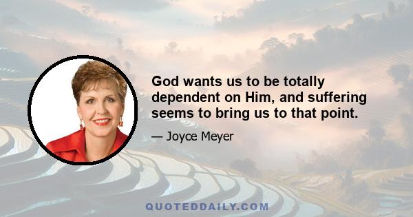 God wants us to be totally dependent on Him, and suffering seems to bring us to that point.