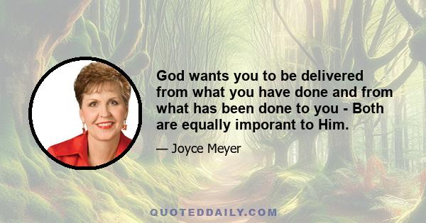 God wants you to be delivered from what you have done and from what has been done to you - Both are equally imporant to Him.