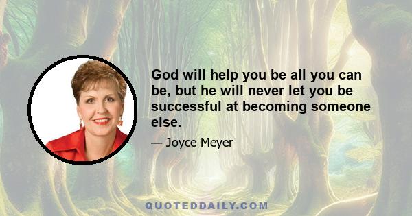 God will help you be all you can be, but he will never let you be successful at becoming someone else.