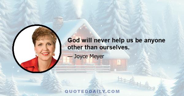 God will never help us be anyone other than ourselves.