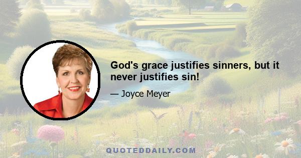 God's grace justifies sinners, but it never justifies sin!