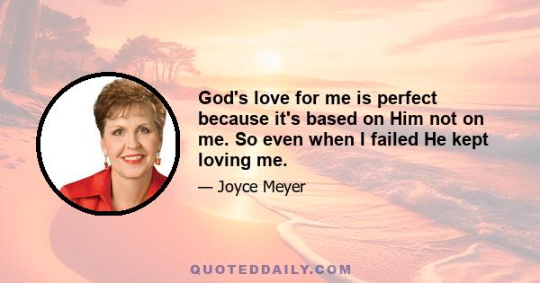 God's love for me is perfect because it's based on Him not on me. So even when I failed He kept loving me.