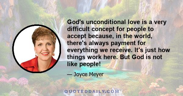 God's unconditional love is a very difficult concept for people to accept because, in the world, there's always payment for everything we receive. It's just how things work here. But God is not like people!