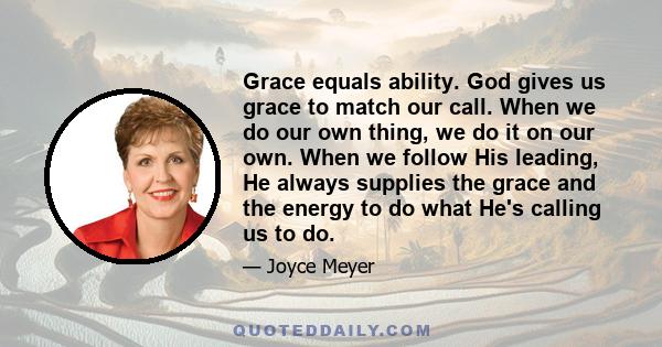 Grace equals ability. God gives us grace to match our call. When we do our own thing, we do it on our own. When we follow His leading, He always supplies the grace and the energy to do what He's calling us to do.