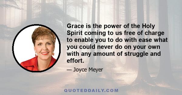 Grace is the power of the Holy Spirit coming to us free of charge to enable you to do with ease what you could never do on your own with any amount of struggle and effort.