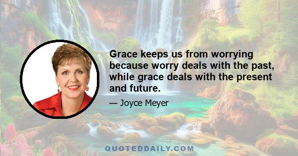 Grace keeps us from worrying because worry deals with the past, while grace deals with the present and future.