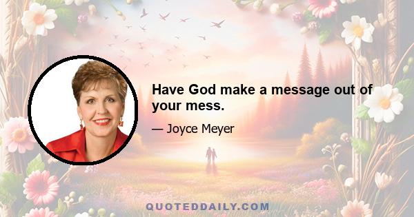 Have God make a message out of your mess.