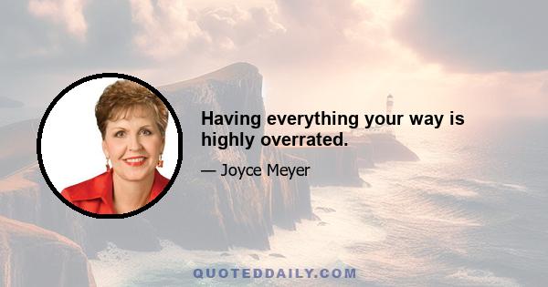 Having everything your way is highly overrated.