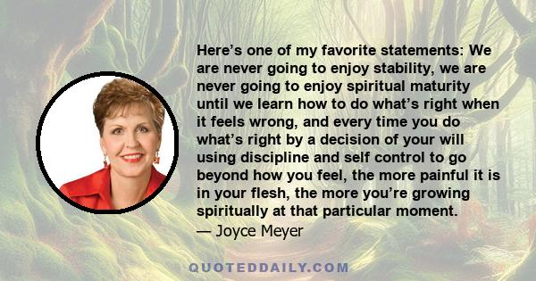 Here’s one of my favorite statements: We are never going to enjoy stability, we are never going to enjoy spiritual maturity until we learn how to do what’s right when it feels wrong, and every time you do what’s right