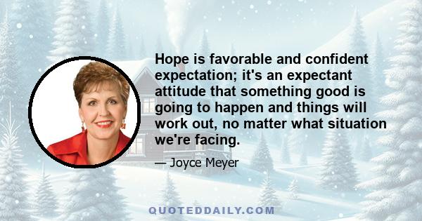 Hope is favorable and confident expectation; it's an expectant attitude that something good is going to happen and things will work out, no matter what situation we're facing.