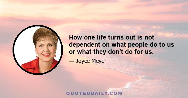 How one life turns out is not dependent on what people do to us or what they don't do for us.