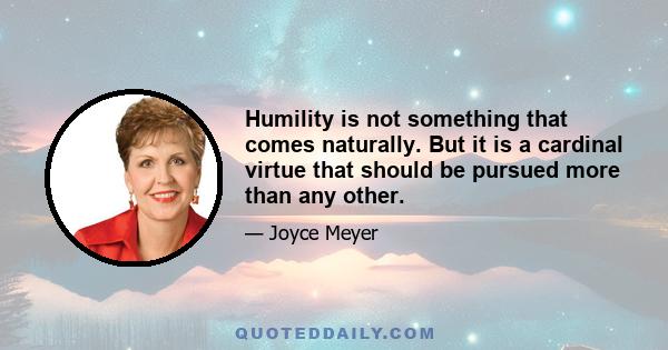 Humility is not something that comes naturally. But it is a cardinal virtue that should be pursued more than any other.