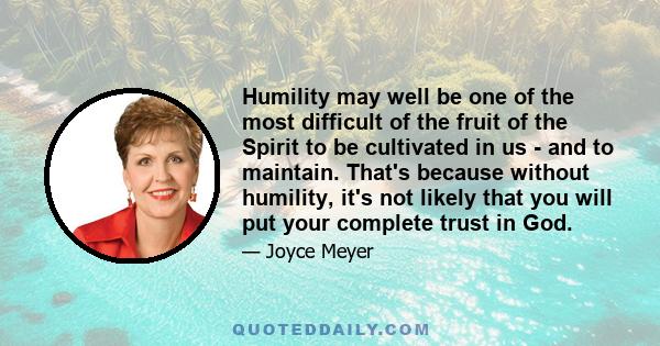 Humility may well be one of the most difficult of the fruit of the Spirit to be cultivated in us - and to maintain. That's because without humility, it's not likely that you will put your complete trust in God.