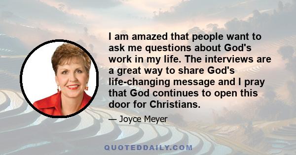 I am amazed that people want to ask me questions about God's work in my life. The interviews are a great way to share God's life-changing message and I pray that God continues to open this door for Christians.