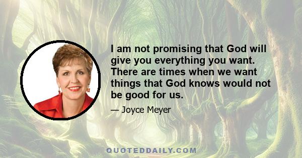 I am not promising that God will give you everything you want. There are times when we want things that God knows would not be good for us.