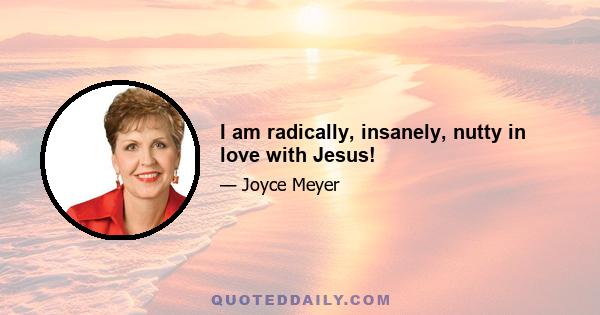 I am radically, insanely, nutty in love with Jesus!