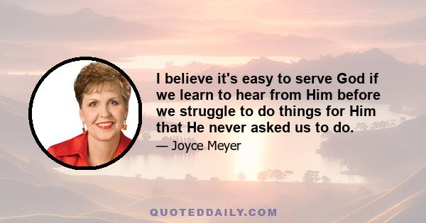 I believe it's easy to serve God if we learn to hear from Him before we struggle to do things for Him that He never asked us to do.