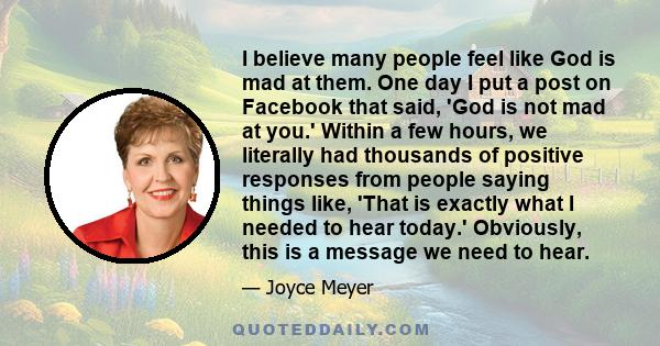 I believe many people feel like God is mad at them. One day I put a post on Facebook that said, 'God is not mad at you.' Within a few hours, we literally had thousands of positive responses from people saying things