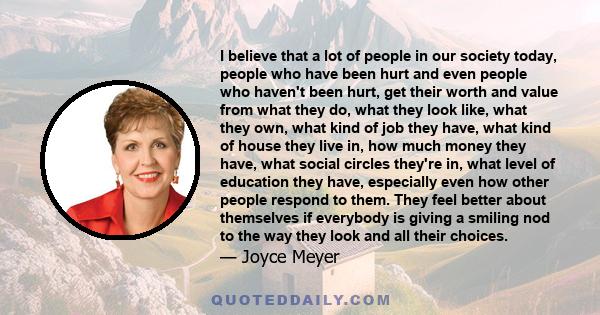 I believe that a lot of people in our society today, people who have been hurt and even people who haven't been hurt, get their worth and value from what they do, what they look like, what they own, what kind of job