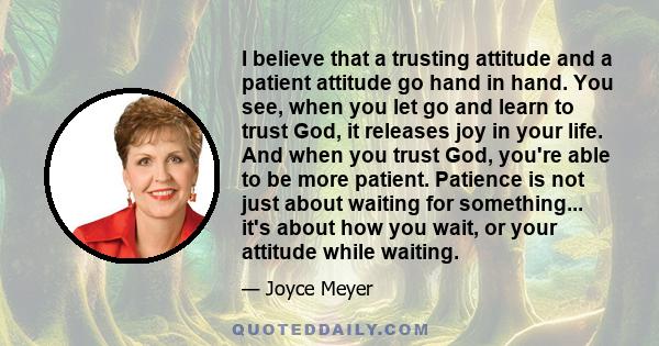 I believe that a trusting attitude and a patient attitude go hand in hand. You see, when you let go and learn to trust God, it releases joy in your life. And when you trust God, you're able to be more patient. Patience