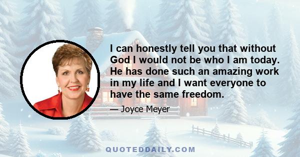 I can honestly tell you that without God I would not be who I am today. He has done such an amazing work in my life and I want everyone to have the same freedom.