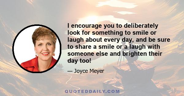 I encourage you to deliberately look for something to smile or laugh about every day, and be sure to share a smile or a laugh with someone else and brighten their day too!