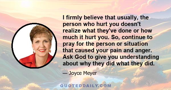 I firmly believe that usually, the person who hurt you doesn't realize what they've done or how much it hurt you. So, continue to pray for the person or situation that caused your pain and anger. Ask God to give you