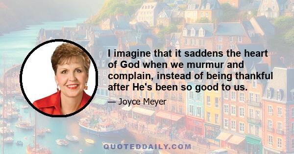 I imagine that it saddens the heart of God when we murmur and complain, instead of being thankful after He's been so good to us.