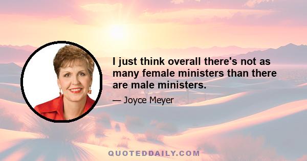 I just think overall there's not as many female ministers than there are male ministers.