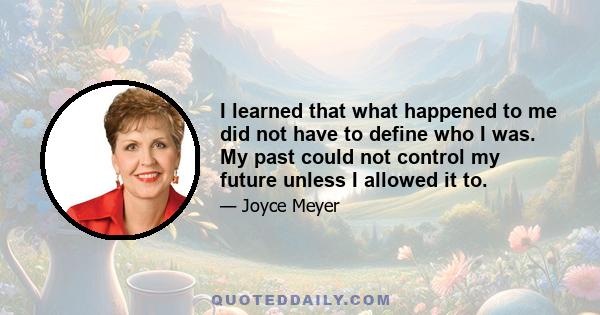 I learned that what happened to me did not have to define who I was. My past could not control my future unless I allowed it to.