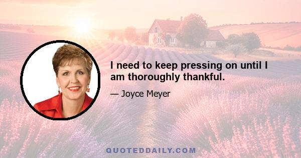 I need to keep pressing on until I am thoroughly thankful.