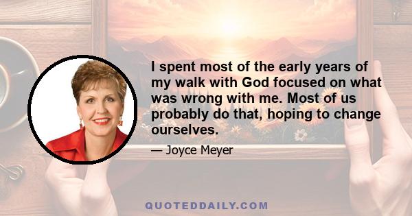 I spent most of the early years of my walk with God focused on what was wrong with me. Most of us probably do that, hoping to change ourselves.