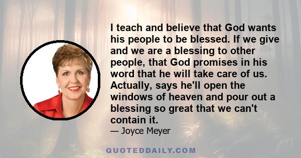 I teach and believe that God wants his people to be blessed. If we give and we are a blessing to other people, that God promises in his word that he will take care of us. Actually, says he'll open the windows of heaven