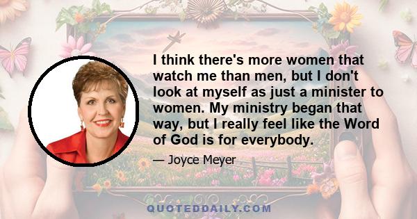 I think there's more women that watch me than men, but I don't look at myself as just a minister to women. My ministry began that way, but I really feel like the Word of God is for everybody.