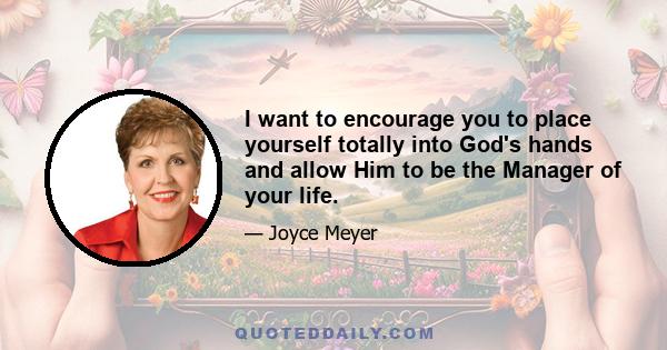 I want to encourage you to place yourself totally into God's hands and allow Him to be the Manager of your life.