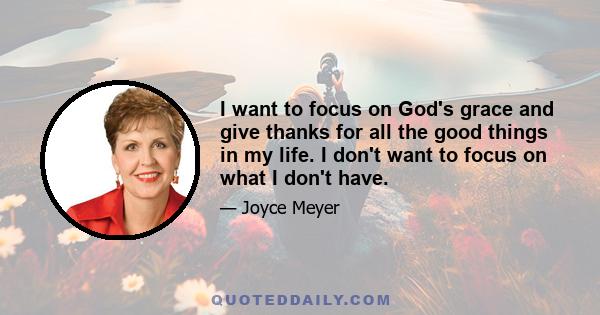 I want to focus on God's grace and give thanks for all the good things in my life. I don't want to focus on what I don't have.