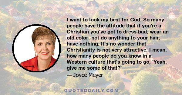 I want to look my best for God. So many people have the attitude that if you're a Christian you've got to dress bad, wear an old color, not do anything to your hair, have nothing. It's no wonder that Christianity is not 