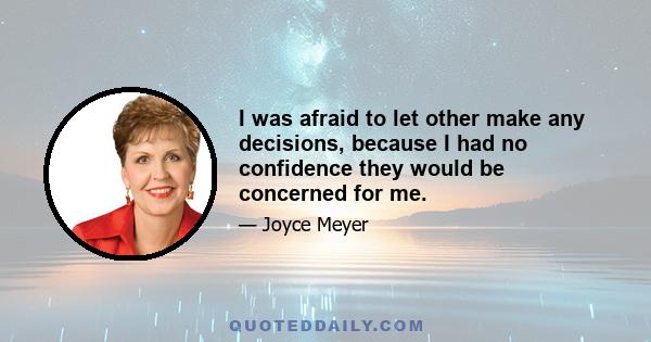 I was afraid to let other make any decisions, because I had no confidence they would be concerned for me.