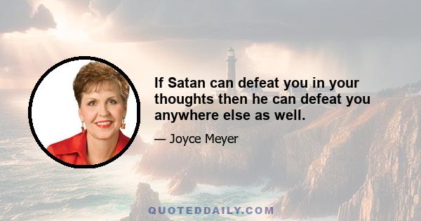 If Satan can defeat you in your thoughts then he can defeat you anywhere else as well.