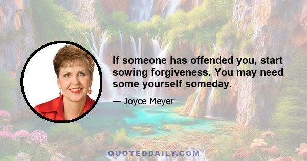 If someone has offended you, start sowing forgiveness. You may need some yourself someday.