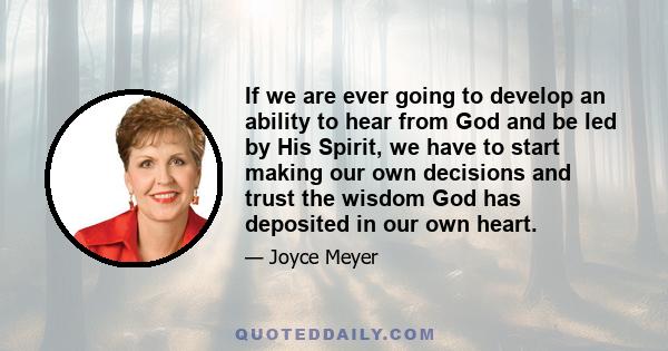 If we are ever going to develop an ability to hear from God and be led by His Spirit, we have to start making our own decisions and trust the wisdom God has deposited in our own heart.