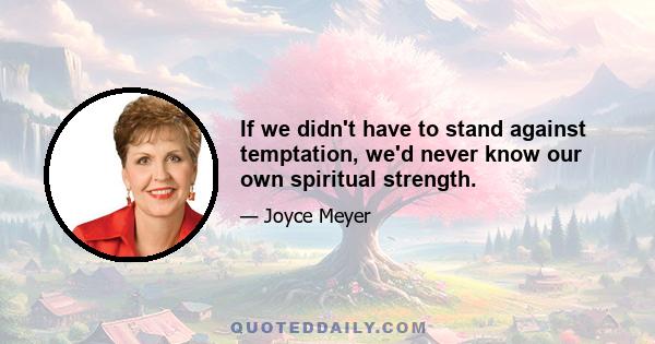 If we didn't have to stand against temptation, we'd never know our own spiritual strength.