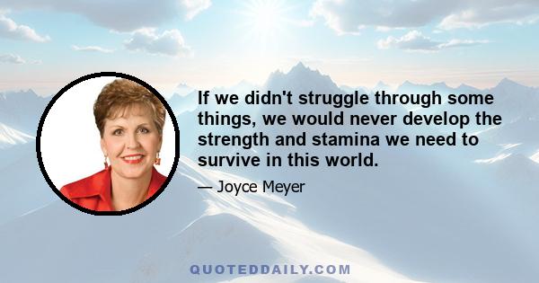 If we didn't struggle through some things, we would never develop the strength and stamina we need to survive in this world.