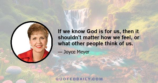 If we know God is for us, then it shouldn't matter how we feel, or what other people think of us.