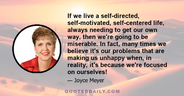 If we live a self-directed, self-motivated, self-centered life, always needing to get our own way, then we're going to be miserable. In fact, many times we believe it's our problems that are making us unhappy when, in