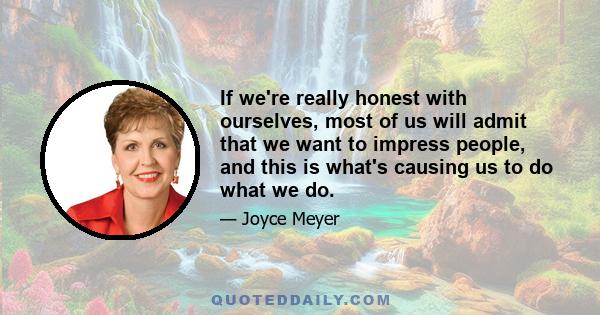 If we're really honest with ourselves, most of us will admit that we want to impress people, and this is what's causing us to do what we do.