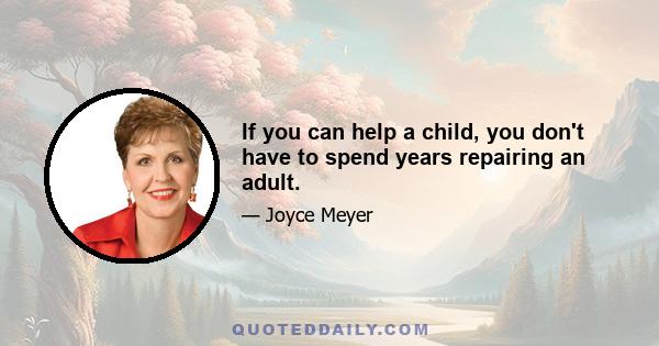 If you can help a child, you don't have to spend years repairing an adult.